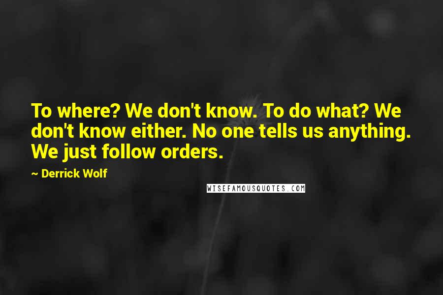 Derrick Wolf Quotes: To where? We don't know. To do what? We don't know either. No one tells us anything. We just follow orders.