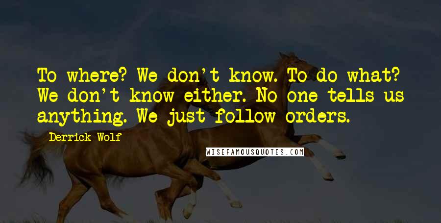 Derrick Wolf Quotes: To where? We don't know. To do what? We don't know either. No one tells us anything. We just follow orders.