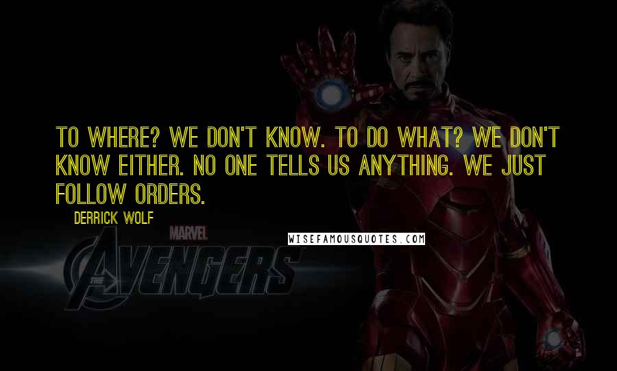 Derrick Wolf Quotes: To where? We don't know. To do what? We don't know either. No one tells us anything. We just follow orders.