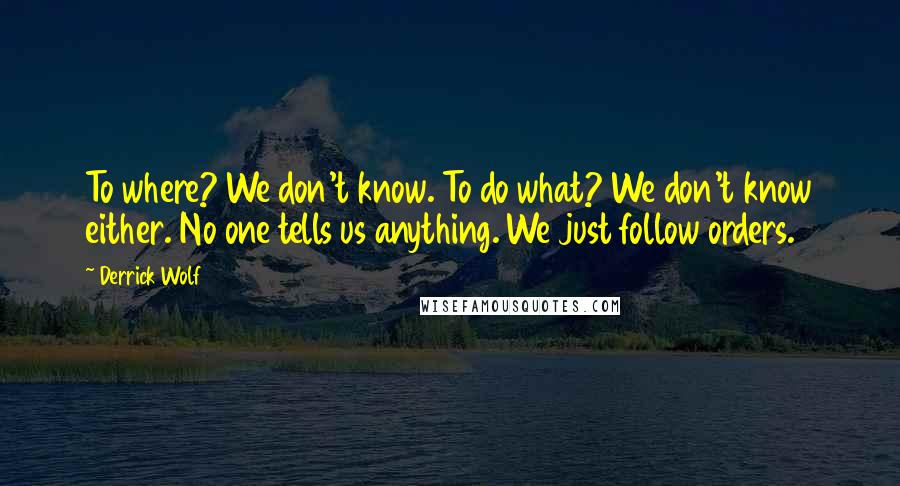 Derrick Wolf Quotes: To where? We don't know. To do what? We don't know either. No one tells us anything. We just follow orders.