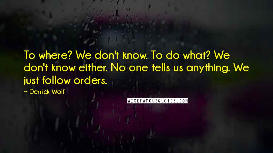 Derrick Wolf Quotes: To where? We don't know. To do what? We don't know either. No one tells us anything. We just follow orders.