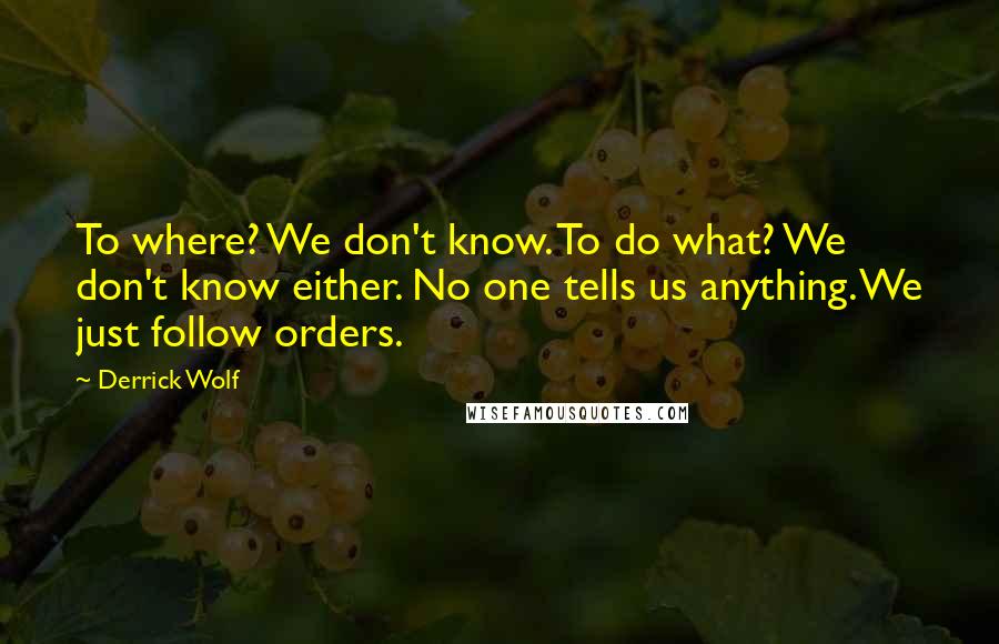 Derrick Wolf Quotes: To where? We don't know. To do what? We don't know either. No one tells us anything. We just follow orders.