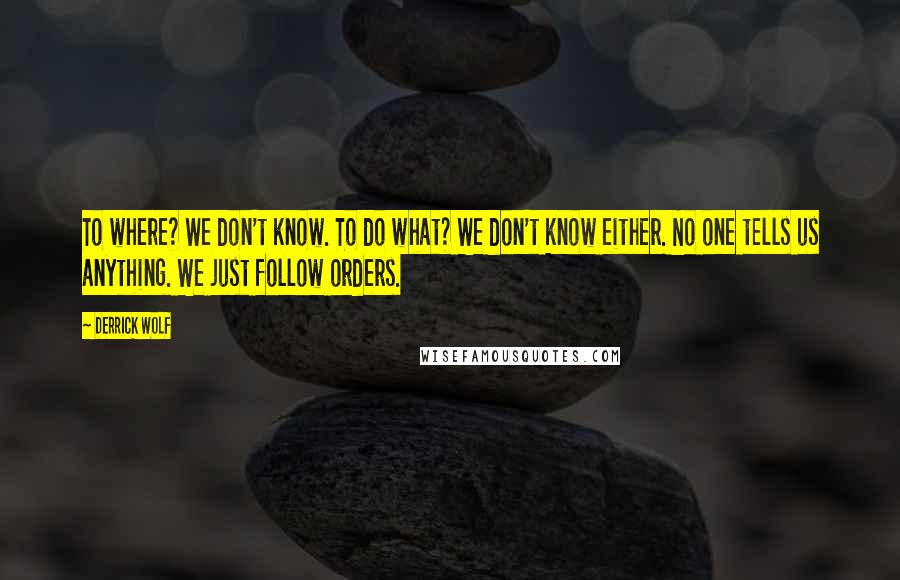 Derrick Wolf Quotes: To where? We don't know. To do what? We don't know either. No one tells us anything. We just follow orders.