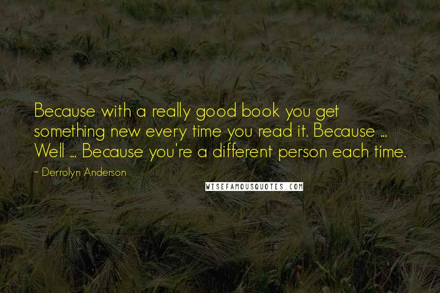 Derrolyn Anderson Quotes: Because with a really good book you get something new every time you read it. Because ... Well ... Because you're a different person each time.