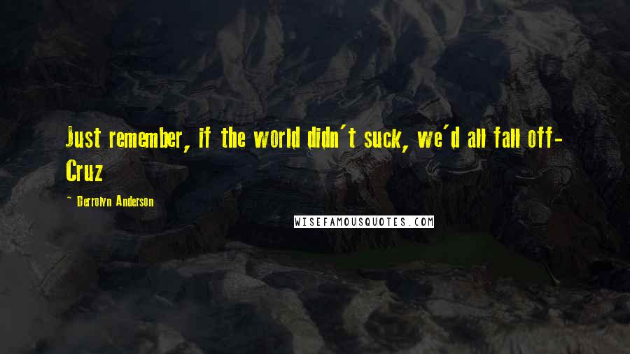 Derrolyn Anderson Quotes: Just remember, if the world didn't suck, we'd all fall off- Cruz