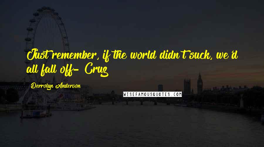 Derrolyn Anderson Quotes: Just remember, if the world didn't suck, we'd all fall off- Cruz