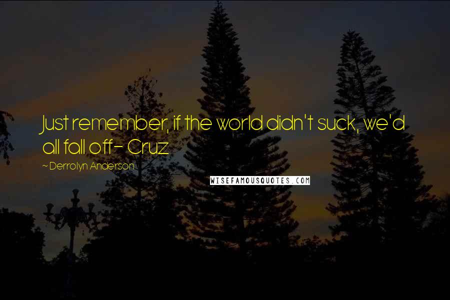 Derrolyn Anderson Quotes: Just remember, if the world didn't suck, we'd all fall off- Cruz