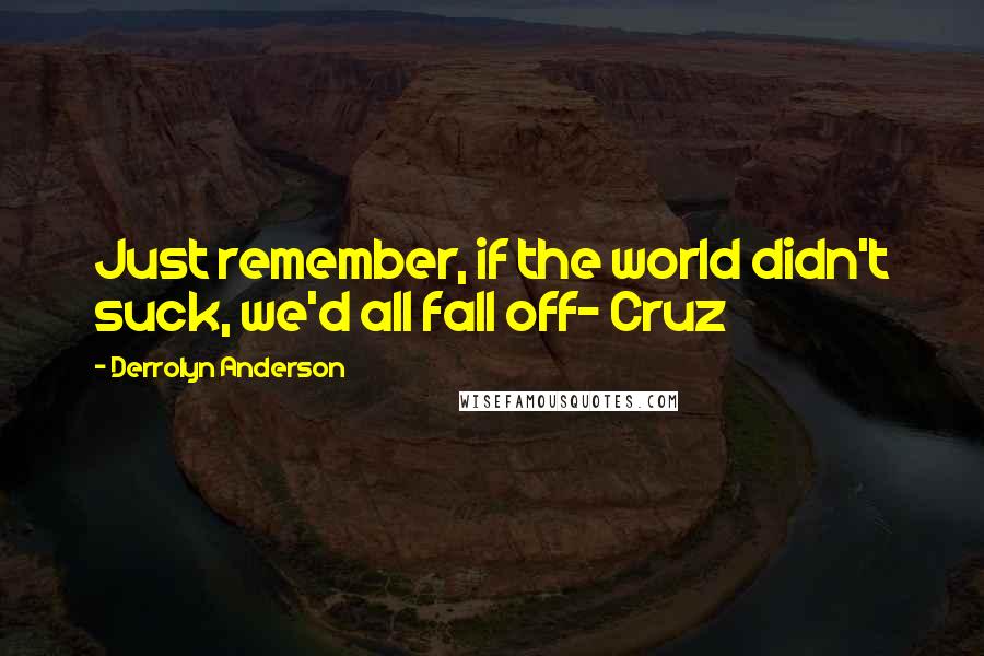 Derrolyn Anderson Quotes: Just remember, if the world didn't suck, we'd all fall off- Cruz