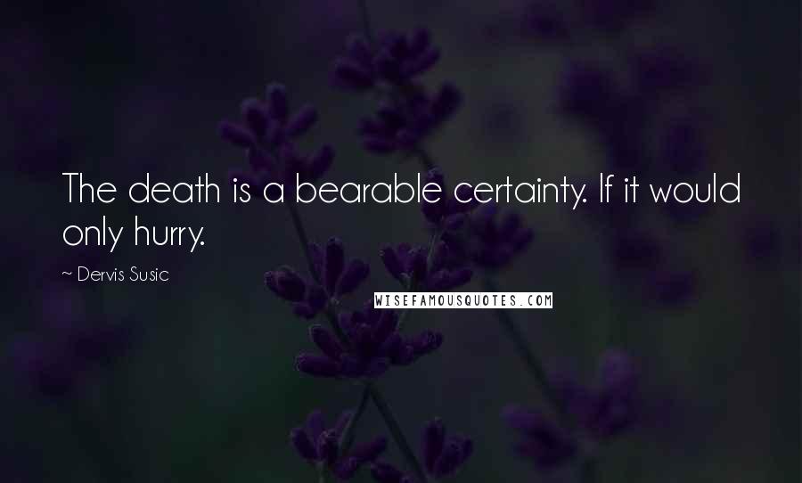 Dervis Susic Quotes: The death is a bearable certainty. If it would only hurry.
