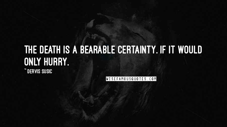 Dervis Susic Quotes: The death is a bearable certainty. If it would only hurry.