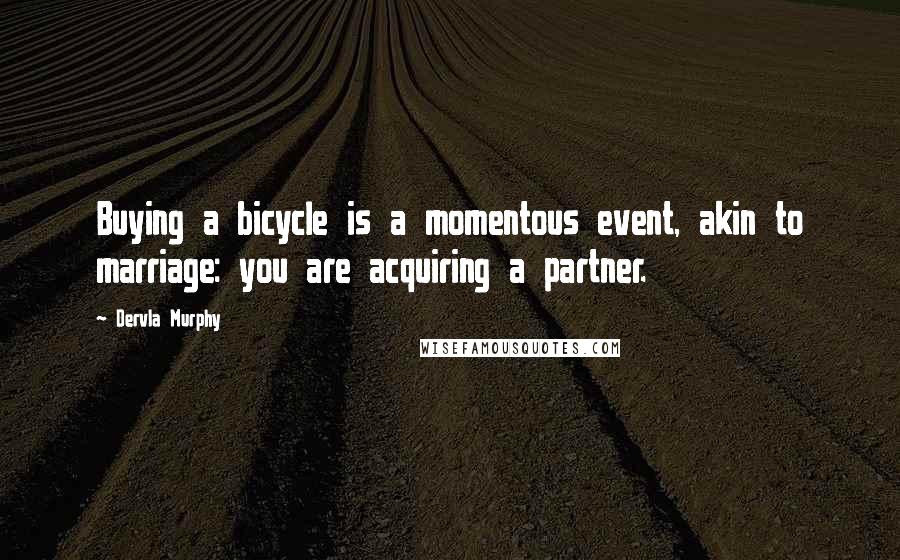 Dervla Murphy Quotes: Buying a bicycle is a momentous event, akin to marriage: you are acquiring a partner.