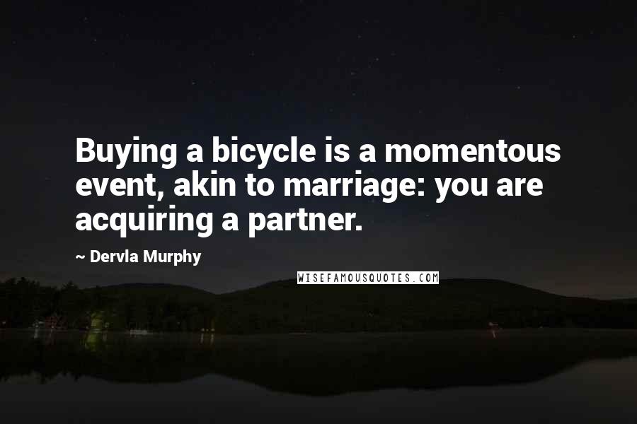 Dervla Murphy Quotes: Buying a bicycle is a momentous event, akin to marriage: you are acquiring a partner.