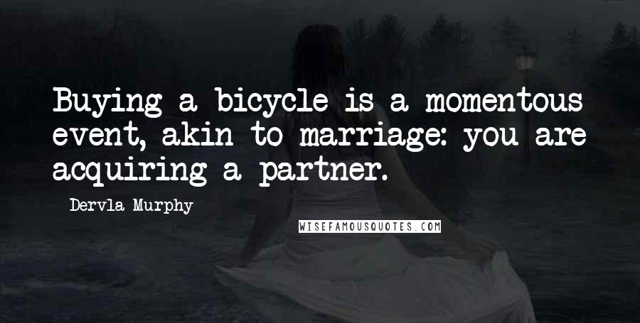 Dervla Murphy Quotes: Buying a bicycle is a momentous event, akin to marriage: you are acquiring a partner.