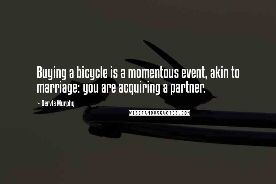 Dervla Murphy Quotes: Buying a bicycle is a momentous event, akin to marriage: you are acquiring a partner.