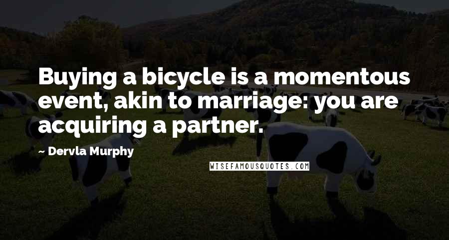 Dervla Murphy Quotes: Buying a bicycle is a momentous event, akin to marriage: you are acquiring a partner.