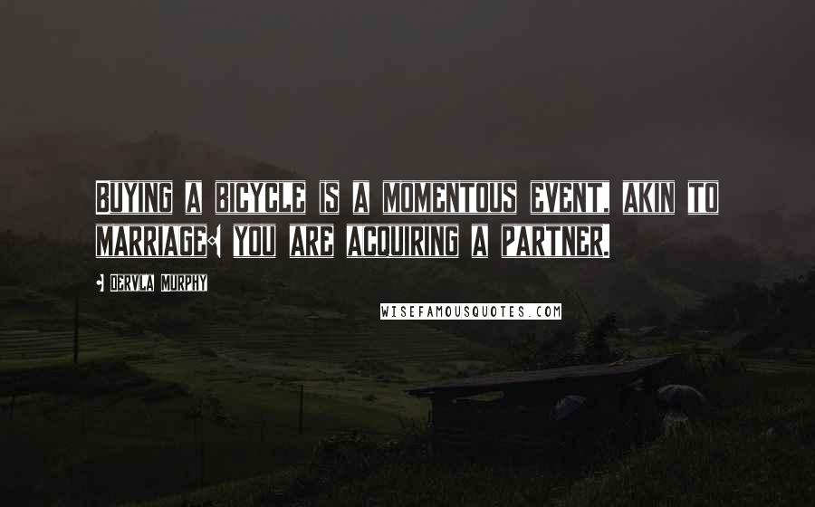 Dervla Murphy Quotes: Buying a bicycle is a momentous event, akin to marriage: you are acquiring a partner.