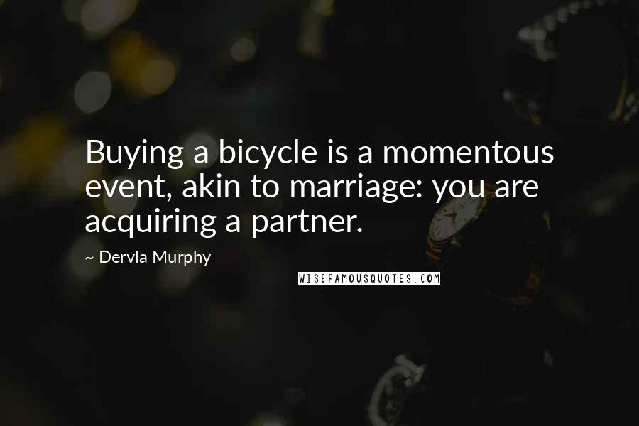 Dervla Murphy Quotes: Buying a bicycle is a momentous event, akin to marriage: you are acquiring a partner.