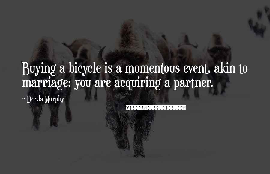 Dervla Murphy Quotes: Buying a bicycle is a momentous event, akin to marriage: you are acquiring a partner.