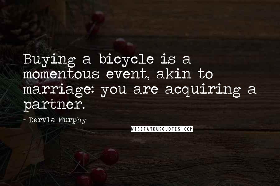 Dervla Murphy Quotes: Buying a bicycle is a momentous event, akin to marriage: you are acquiring a partner.