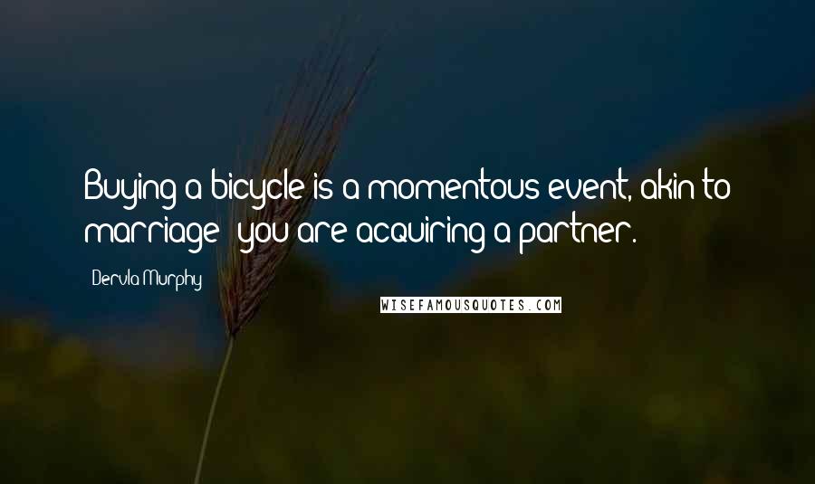Dervla Murphy Quotes: Buying a bicycle is a momentous event, akin to marriage: you are acquiring a partner.