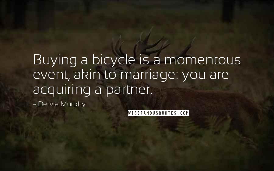 Dervla Murphy Quotes: Buying a bicycle is a momentous event, akin to marriage: you are acquiring a partner.