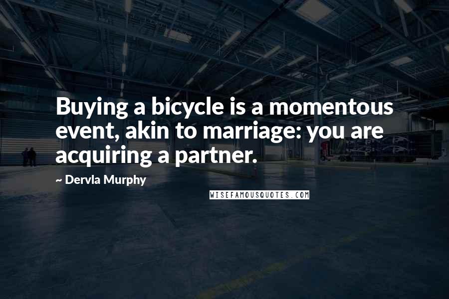 Dervla Murphy Quotes: Buying a bicycle is a momentous event, akin to marriage: you are acquiring a partner.