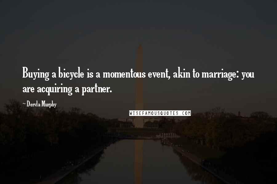 Dervla Murphy Quotes: Buying a bicycle is a momentous event, akin to marriage: you are acquiring a partner.