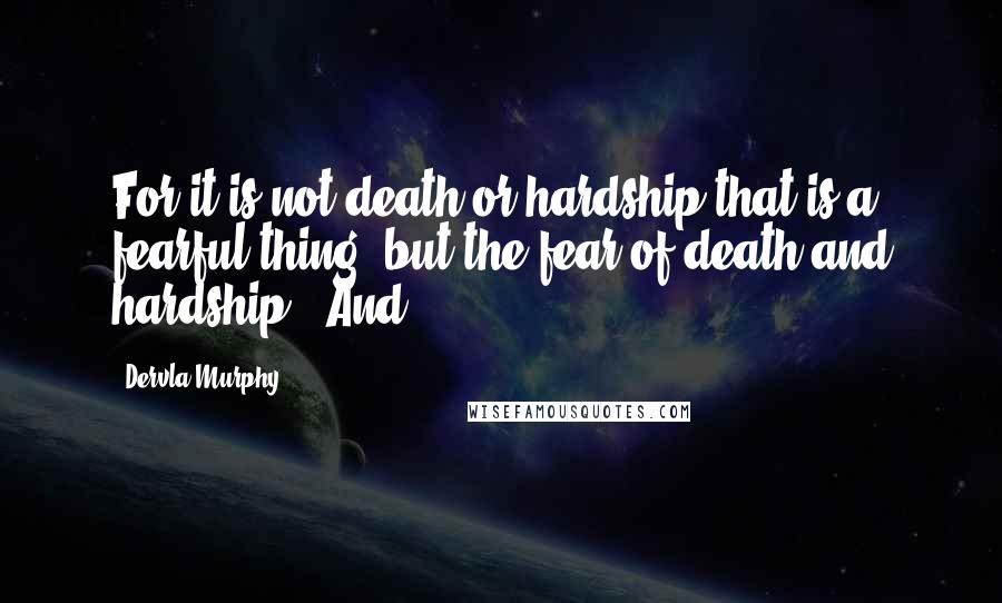 Dervla Murphy Quotes: For it is not death or hardship that is a fearful thing, but the fear of death and hardship.' And