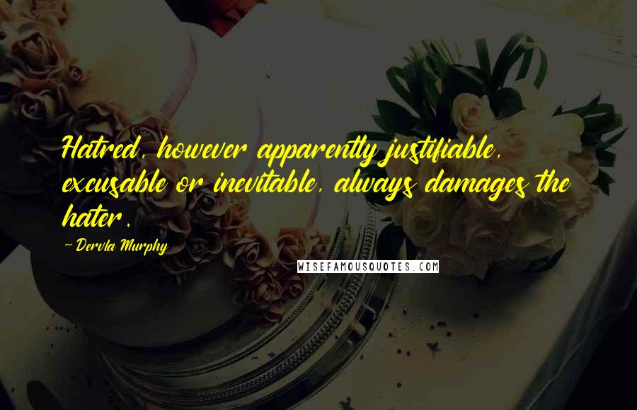 Dervla Murphy Quotes: Hatred, however apparently justifiable, excusable or inevitable, always damages the hater.