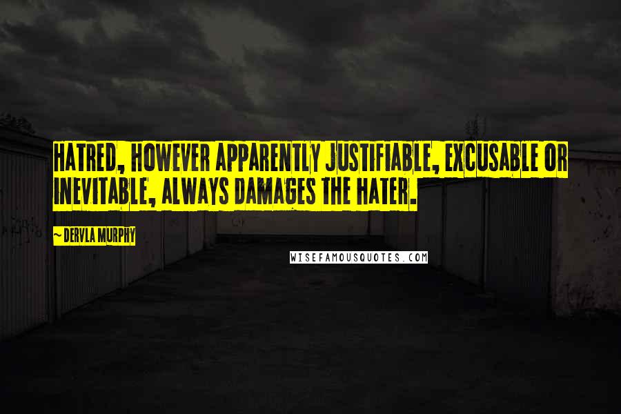 Dervla Murphy Quotes: Hatred, however apparently justifiable, excusable or inevitable, always damages the hater.