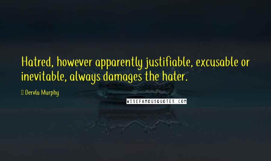 Dervla Murphy Quotes: Hatred, however apparently justifiable, excusable or inevitable, always damages the hater.