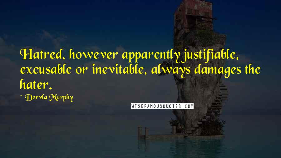 Dervla Murphy Quotes: Hatred, however apparently justifiable, excusable or inevitable, always damages the hater.