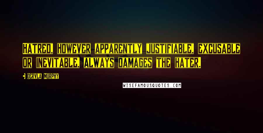 Dervla Murphy Quotes: Hatred, however apparently justifiable, excusable or inevitable, always damages the hater.