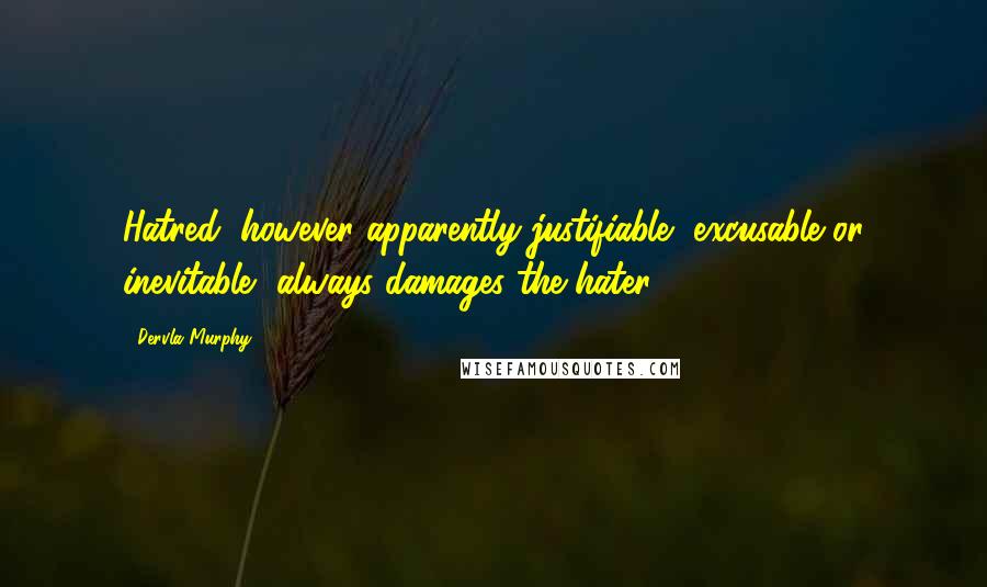 Dervla Murphy Quotes: Hatred, however apparently justifiable, excusable or inevitable, always damages the hater.