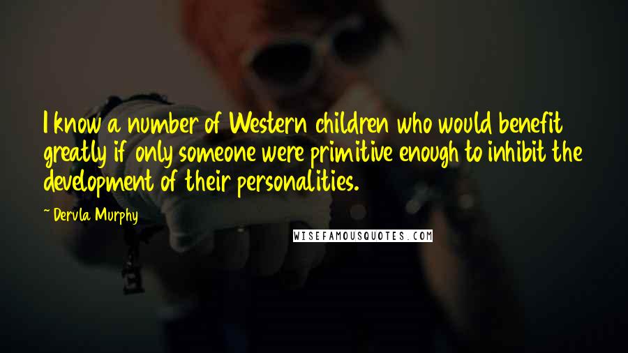 Dervla Murphy Quotes: I know a number of Western children who would benefit greatly if only someone were primitive enough to inhibit the development of their personalities.