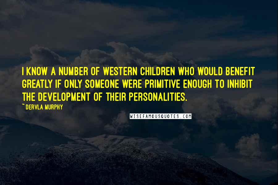 Dervla Murphy Quotes: I know a number of Western children who would benefit greatly if only someone were primitive enough to inhibit the development of their personalities.