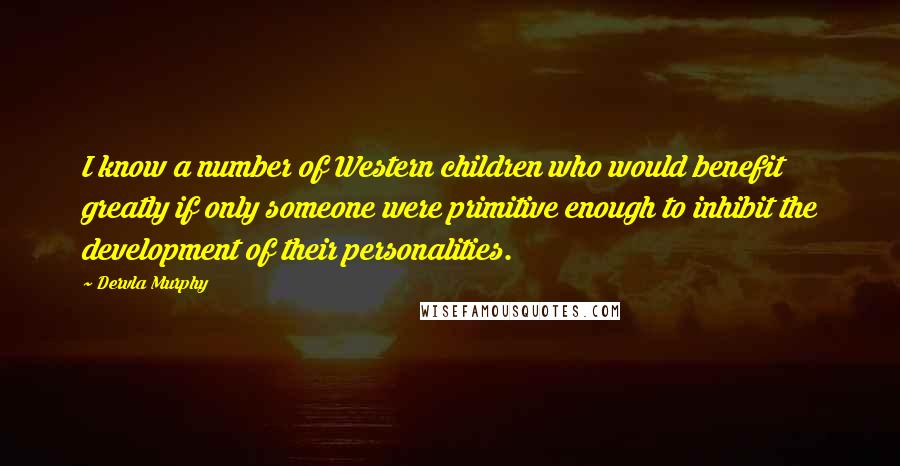 Dervla Murphy Quotes: I know a number of Western children who would benefit greatly if only someone were primitive enough to inhibit the development of their personalities.