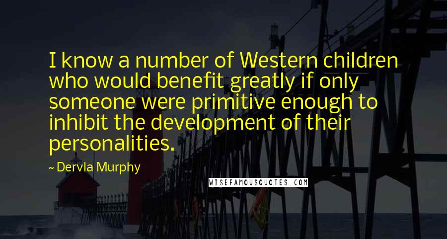 Dervla Murphy Quotes: I know a number of Western children who would benefit greatly if only someone were primitive enough to inhibit the development of their personalities.