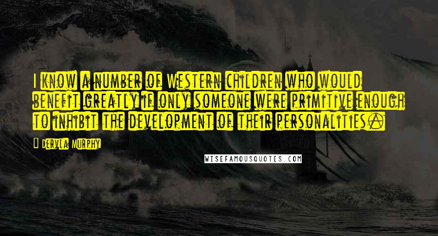 Dervla Murphy Quotes: I know a number of Western children who would benefit greatly if only someone were primitive enough to inhibit the development of their personalities.