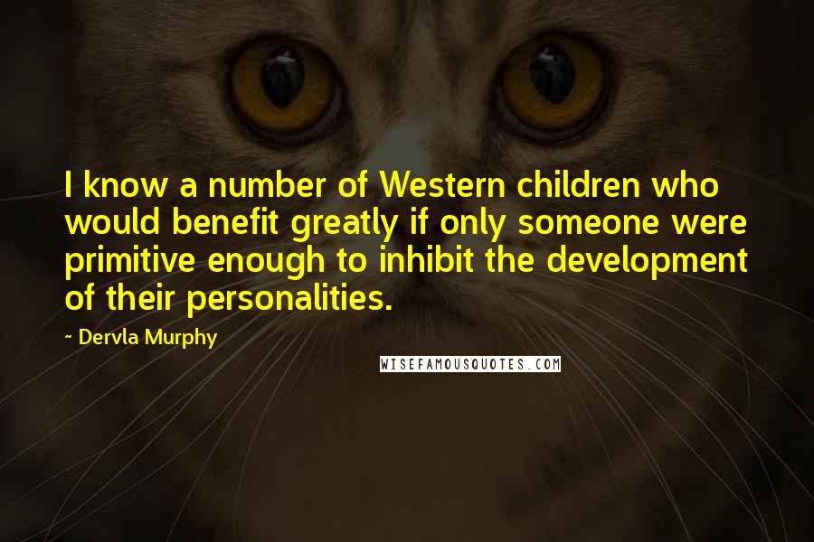 Dervla Murphy Quotes: I know a number of Western children who would benefit greatly if only someone were primitive enough to inhibit the development of their personalities.