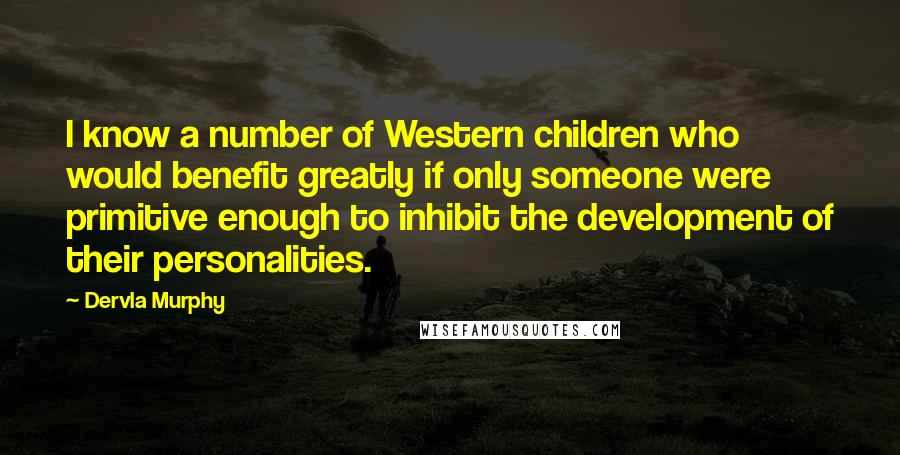 Dervla Murphy Quotes: I know a number of Western children who would benefit greatly if only someone were primitive enough to inhibit the development of their personalities.