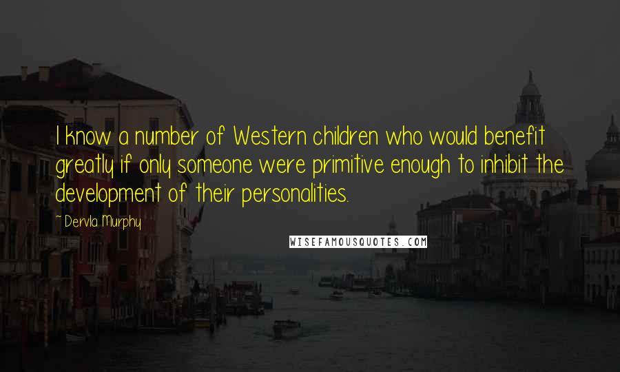 Dervla Murphy Quotes: I know a number of Western children who would benefit greatly if only someone were primitive enough to inhibit the development of their personalities.