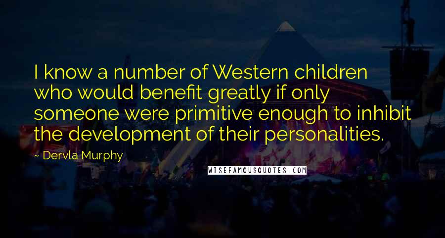 Dervla Murphy Quotes: I know a number of Western children who would benefit greatly if only someone were primitive enough to inhibit the development of their personalities.