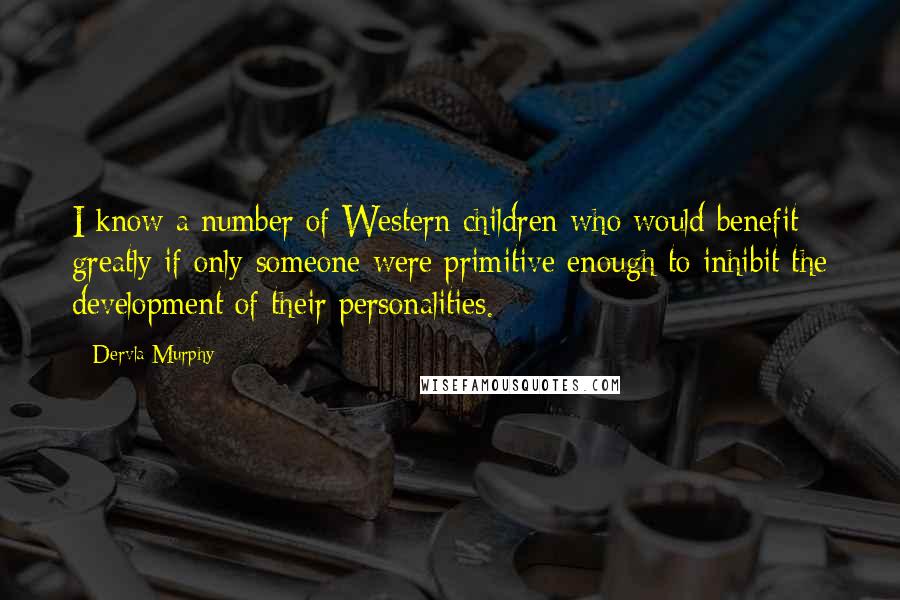 Dervla Murphy Quotes: I know a number of Western children who would benefit greatly if only someone were primitive enough to inhibit the development of their personalities.