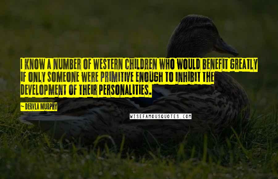 Dervla Murphy Quotes: I know a number of Western children who would benefit greatly if only someone were primitive enough to inhibit the development of their personalities.