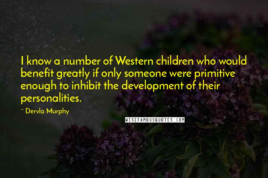 Dervla Murphy Quotes: I know a number of Western children who would benefit greatly if only someone were primitive enough to inhibit the development of their personalities.