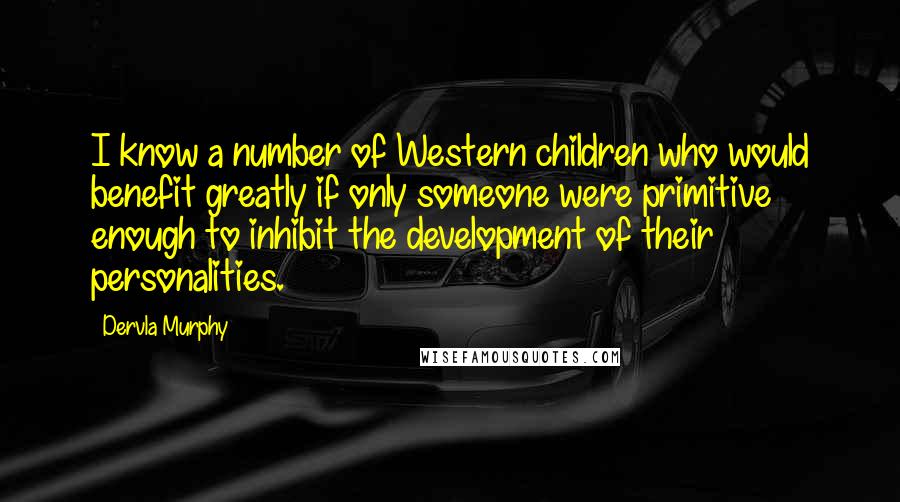 Dervla Murphy Quotes: I know a number of Western children who would benefit greatly if only someone were primitive enough to inhibit the development of their personalities.