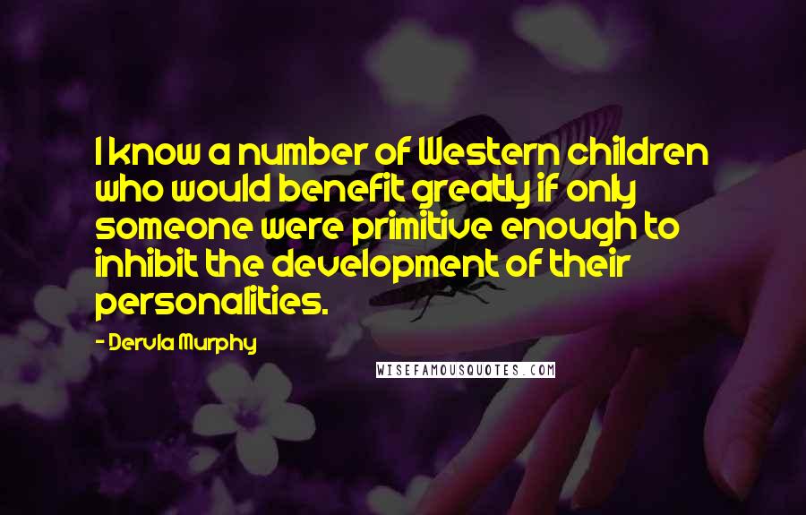 Dervla Murphy Quotes: I know a number of Western children who would benefit greatly if only someone were primitive enough to inhibit the development of their personalities.