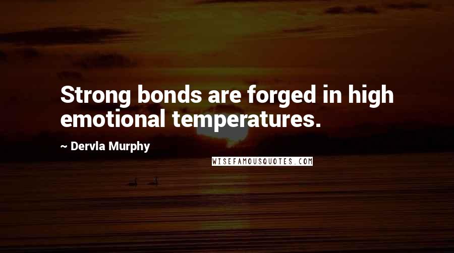 Dervla Murphy Quotes: Strong bonds are forged in high emotional temperatures.