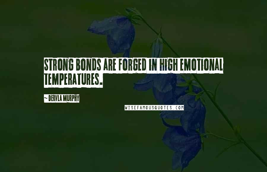 Dervla Murphy Quotes: Strong bonds are forged in high emotional temperatures.